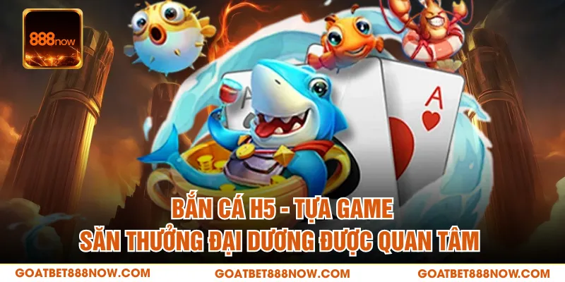 Bắn Cá H5 - Tựa Game Săn Thưởng Đại Dương Được Quan Tâm