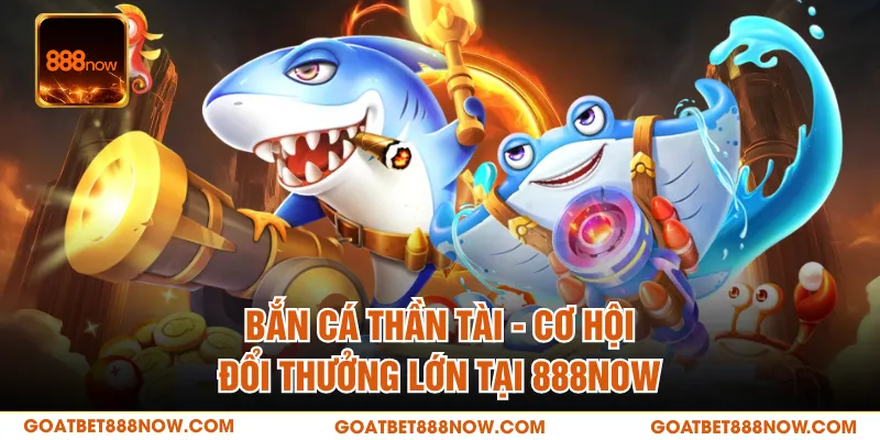 Bắn Cá Thần Tài - Cơ Hội Đổi Thưởng Lớn Tại 888NOW