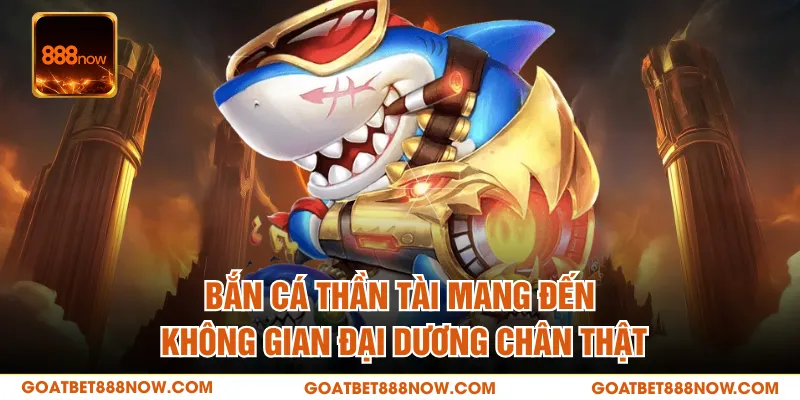 Bắn cá Thần Tài mang đến không gian đại dương chân thật