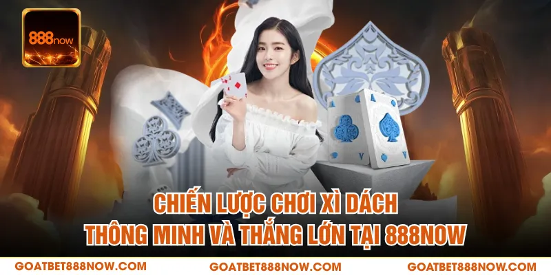 Chiến lược chơi xì dách thông minh và thắng lớn tại 888NOW