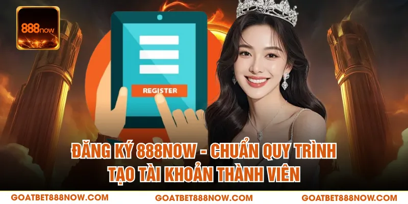 Đăng Ký 888NOW - Chuẩn Quy Trình Tạo Tài Khoản Thành Viên