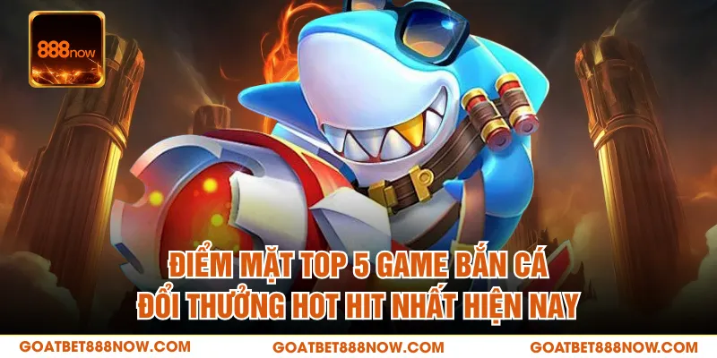Điểm mặt top 5 game bắn cá đổi thưởng hot hit nhất hiện nay