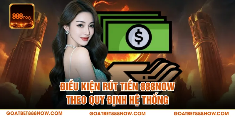 Điều kiện rút tiền 888NOW theo quy định hệ thống