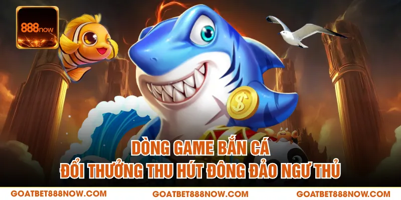 Dòng game bắn cá đổi thưởng thu hút đông đảo ngư thủ