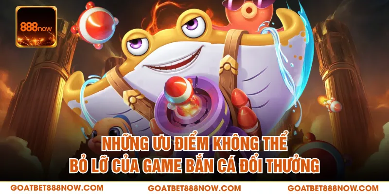 Những ưu điểm không thể bỏ lỡ của game bắn cá đổi thưởng