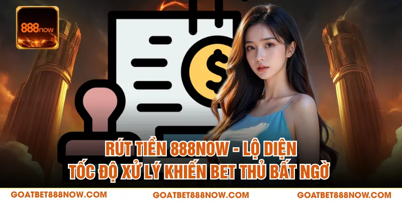 Rút Tiền 888NOW - Lộ Diện Tốc Độ Xử Lý Khiến Bet Thủ Bất Ngờ