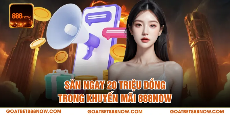 Săn ngay 20 triệu đồng trong khuyến mãi 888NOW