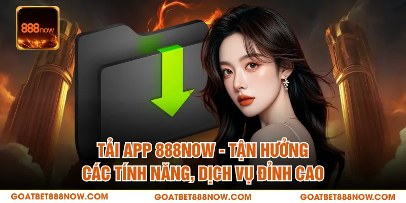 Tải App 888NOW - Tận Hưởng Các Tính Năng, Dịch Vụ Đỉnh Cao