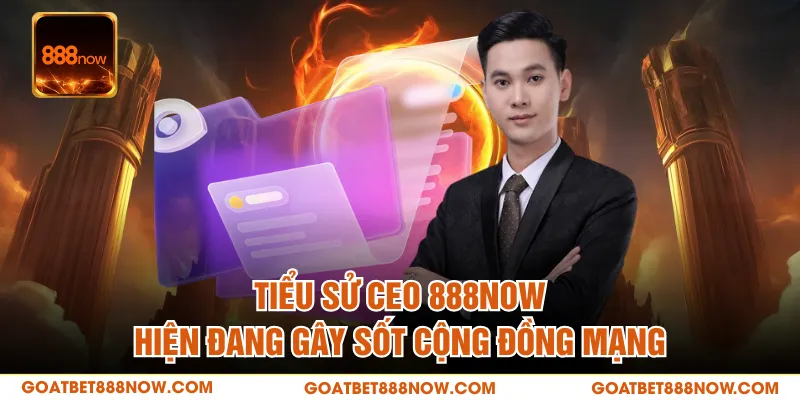 Tiểu sử CEO 888NOW hiện đang gây sốt cộng đồng mạng