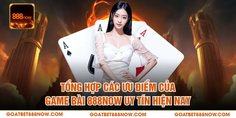 Tổng hợp các ưu điểm của game bài 888NOW uy tín hiện nay
